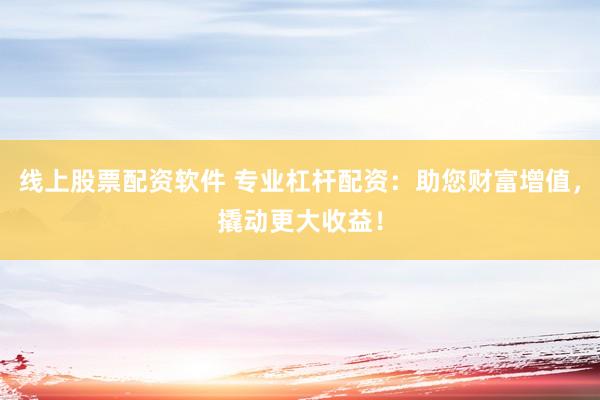 线上股票配资软件 专业杠杆配资：助您财富增值，撬动更大收益！
