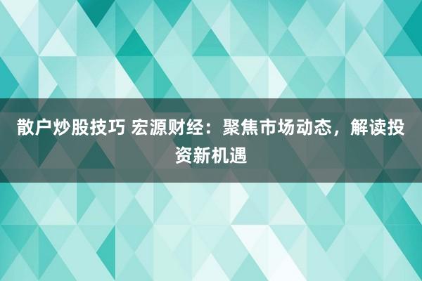 散户炒股技巧 宏源财经：聚焦市场动态，解读投资新机遇