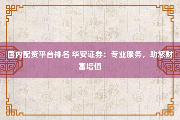 国内配资平台排名 华安证券：专业服务，助您财富增值