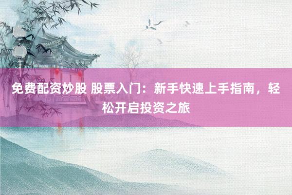 免费配资炒股 股票入门：新手快速上手指南，轻松开启投资之旅