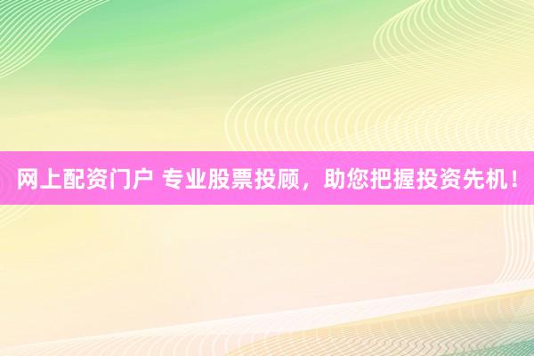 网上配资门户 专业股票投顾，助您把握投资先机！