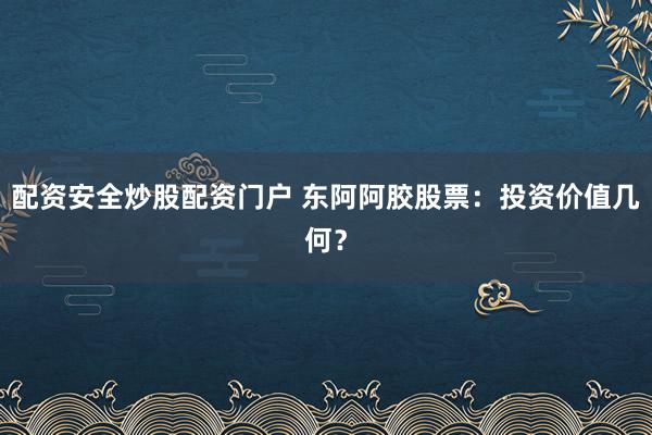 配资安全炒股配资门户 东阿阿胶股票：投资价值几何？