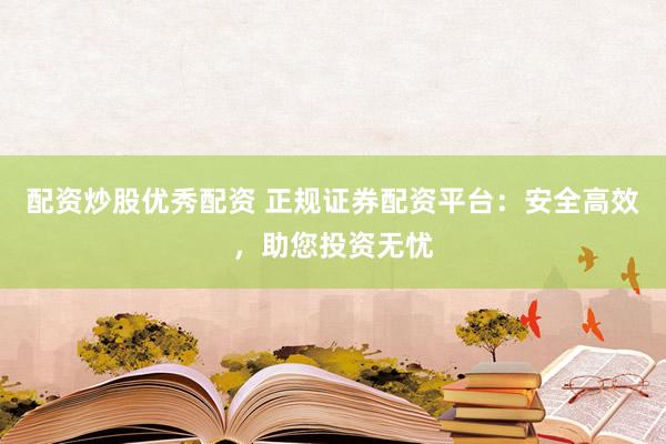 配资炒股优秀配资 正规证券配资平台：安全高效，助您投资无忧