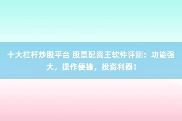 十大杠杆炒股平台 股票配资王软件评测：功能强大，操作便捷，投资利器！
