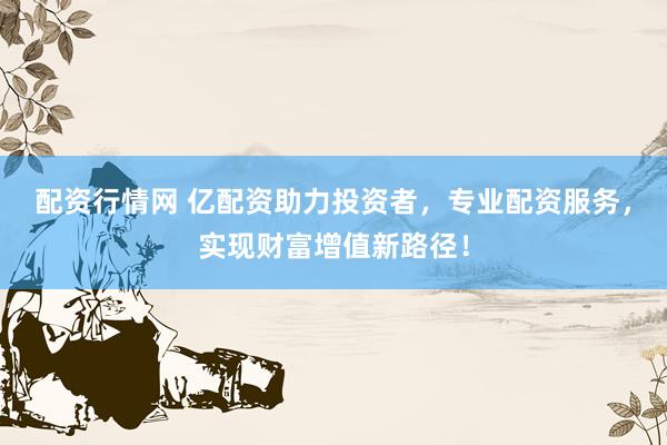 配资行情网 亿配资助力投资者，专业配资服务，实现财富增值新路径！