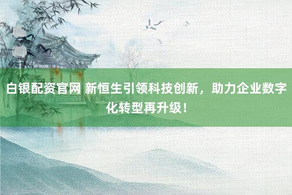 白银配资官网 新恒生引领科技创新，助力企业数字化转型再升级！