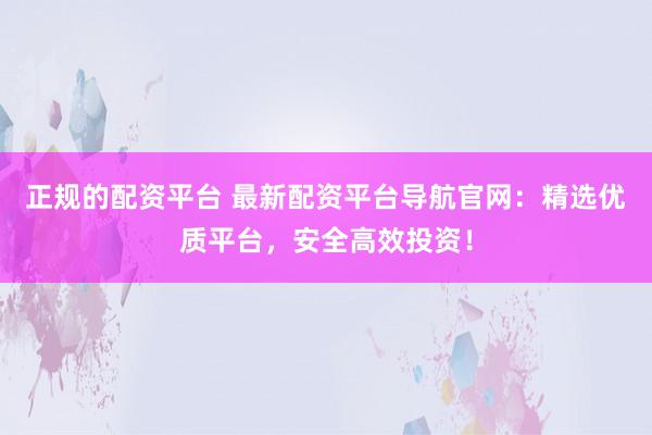 正规的配资平台 最新配资平台导航官网：精选优质平台，安全高效投资！