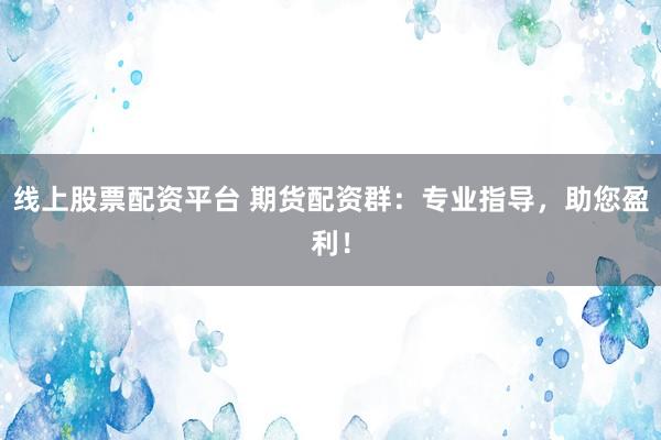线上股票配资平台 期货配资群：专业指导，助您盈利！