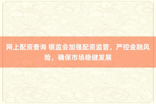 网上配资查询 银监会加强配资监管，严控金融风险，确保市场稳健发展