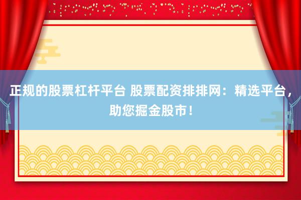 正规的股票杠杆平台 股票配资排排网：精选平台，助您掘金股市！
