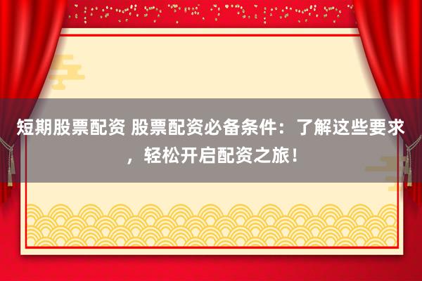 短期股票配资 股票配资必备条件：了解这些要求，轻松开启配资之旅！