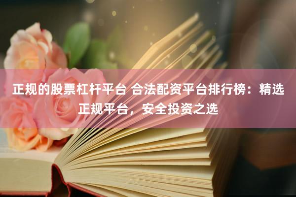 正规的股票杠杆平台 合法配资平台排行榜：精选正规平台，安全投资之选