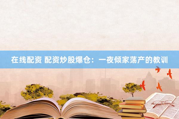 在线配资 配资炒股爆仓：一夜倾家荡产的教训