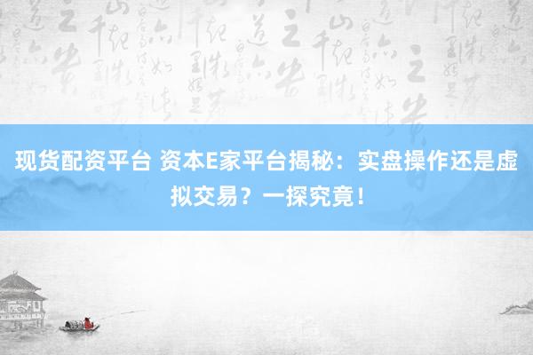 现货配资平台 资本E家平台揭秘：实盘操作还是虚拟交易？一探究竟！