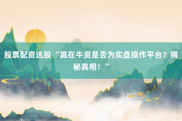股票配资选股 “赢在牛资是否为实盘操作平台？揭秘真相！”