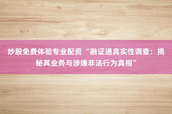 炒股免费体验专业配资 “融证通真实性调查：揭秘其业务与涉嫌非法行为真相”