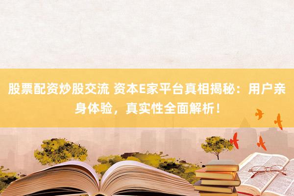 股票配资炒股交流 资本E家平台真相揭秘：用户亲身体验，真实性全面解析！