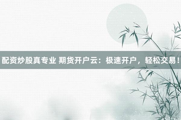 配资炒股真专业 期货开户云：极速开户，轻松交易！