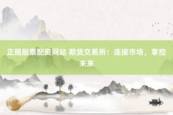 正规股票配资网站 期货交易所：连接市场，掌控未来