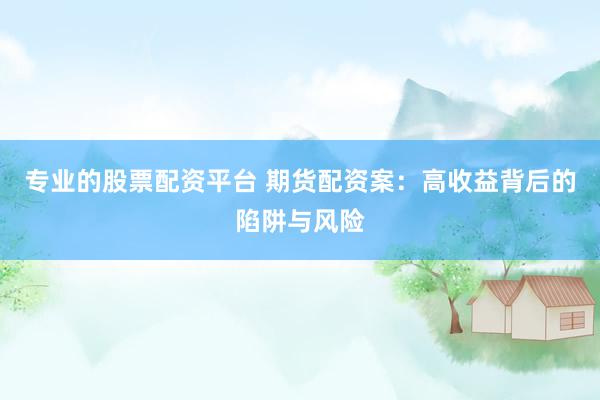 专业的股票配资平台 期货配资案：高收益背后的陷阱与风险