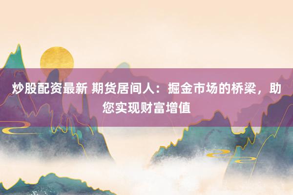 炒股配资最新 期货居间人：掘金市场的桥梁，助您实现财富增值