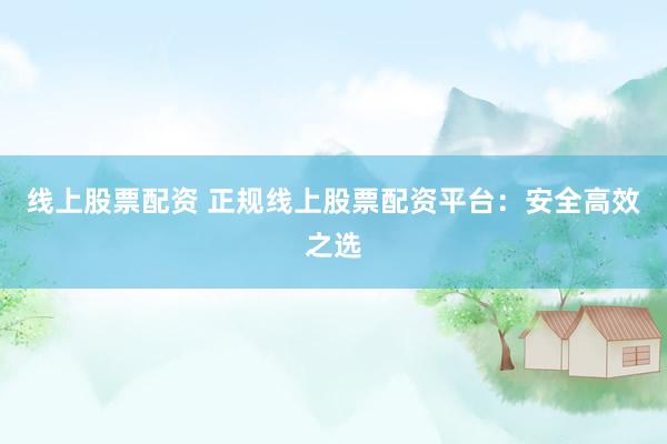 线上股票配资 正规线上股票配资平台：安全高效之选