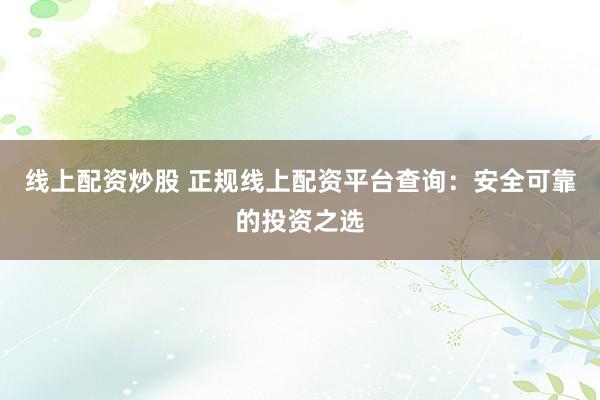 线上配资炒股 正规线上配资平台查询：安全可靠的投资之选