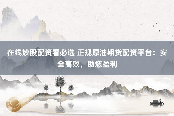 在线炒股配资看必选 正规原油期货配资平台：安全高效，助您盈利