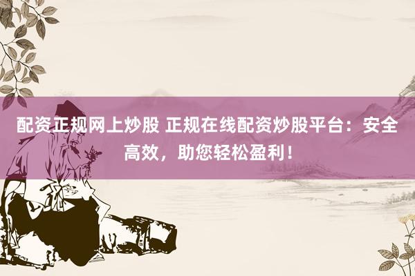 配资正规网上炒股 正规在线配资炒股平台：安全高效，助您轻松盈利！