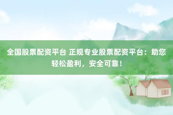 全国股票配资平台 正规专业股票配资平台：助您轻松盈利，安全可靠！