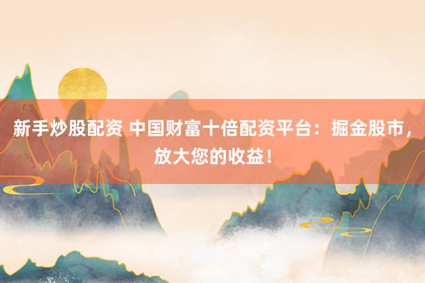 新手炒股配资 中国财富十倍配资平台：掘金股市，放大您的收益！