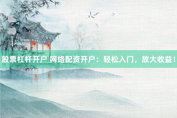 股票杠杆开户 网络配资开户：轻松入门，放大收益！