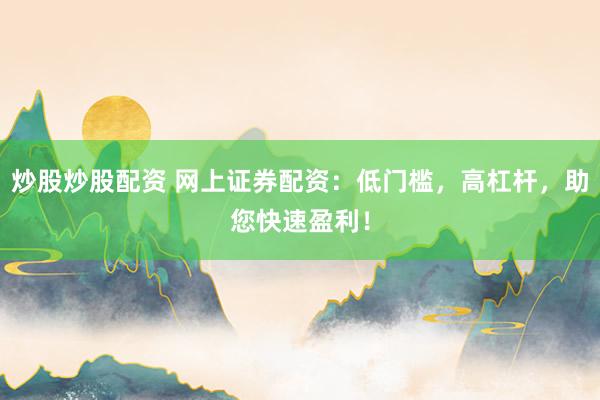炒股炒股配资 网上证券配资：低门槛，高杠杆，助您快速盈利！