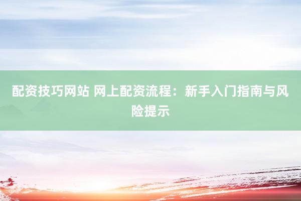 配资技巧网站 网上配资流程：新手入门指南与风险提示