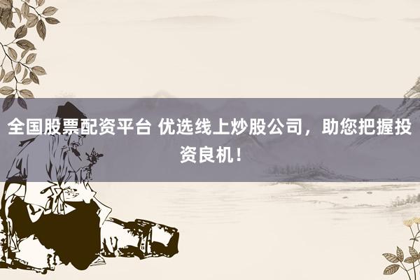 全国股票配资平台 优选线上炒股公司，助您把握投资良机！