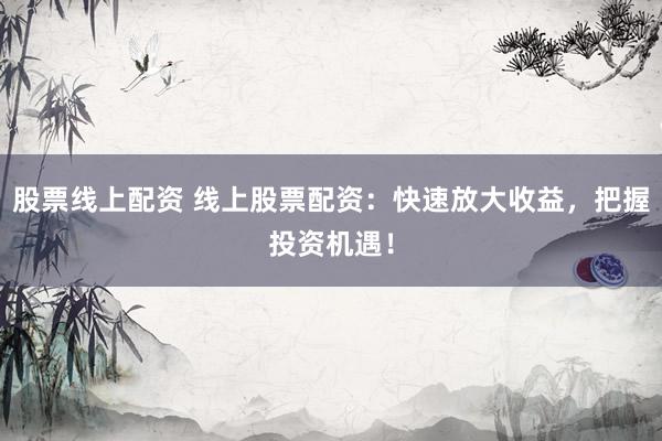 股票线上配资 线上股票配资：快速放大收益，把握投资机遇！