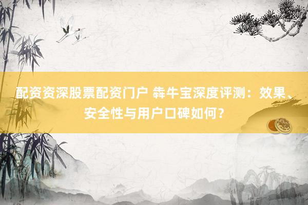 配资资深股票配资门户 犇牛宝深度评测：效果、安全性与用户口碑如何？
