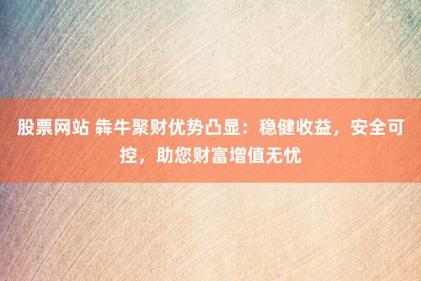 股票网站 犇牛聚财优势凸显：稳健收益，安全可控，助您财富增值无忧