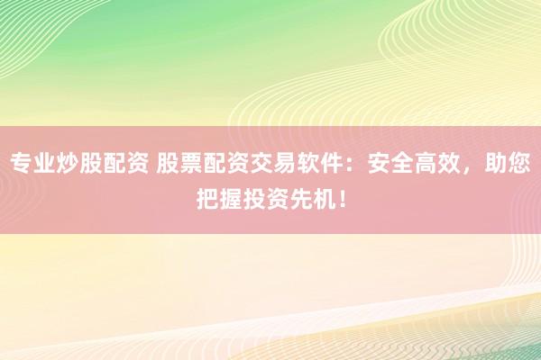 专业炒股配资 股票配资交易软件：安全高效，助您把握投资先机！