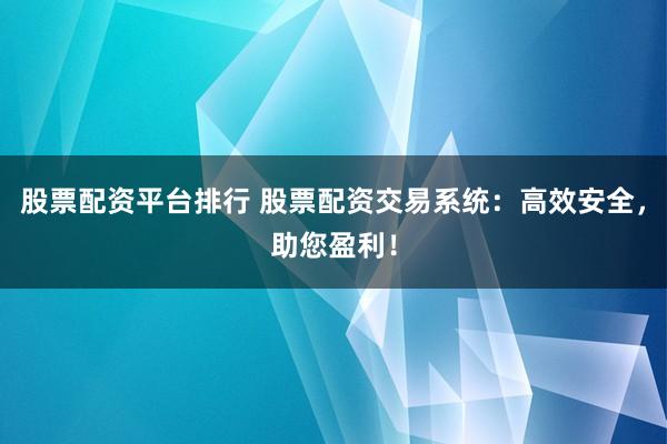 股票配资平台排行 股票配资交易系统：高效安全，助您盈利！