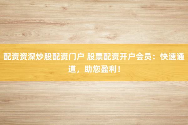 配资资深炒股配资门户 股票配资开户会员：快速通道，助您盈利！