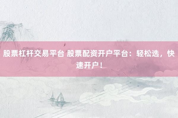 股票杠杆交易平台 股票配资开户平台：轻松选，快速开户！