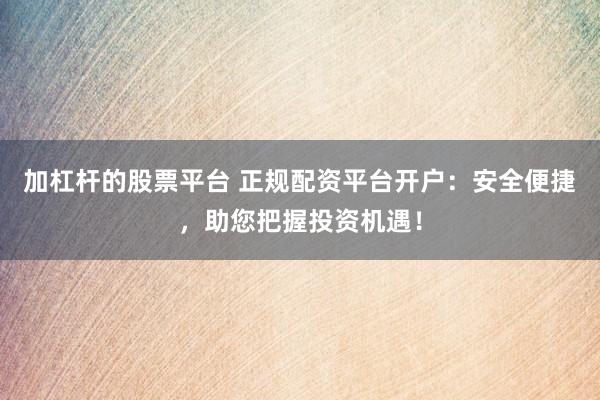 加杠杆的股票平台 正规配资平台开户：安全便捷，助您把握投资机遇！