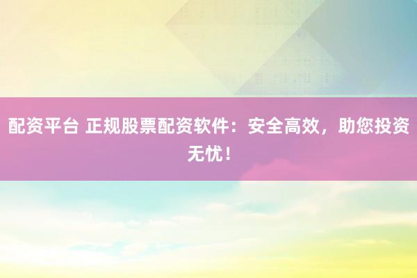 配资平台 正规股票配资软件：安全高效，助您投资无忧！