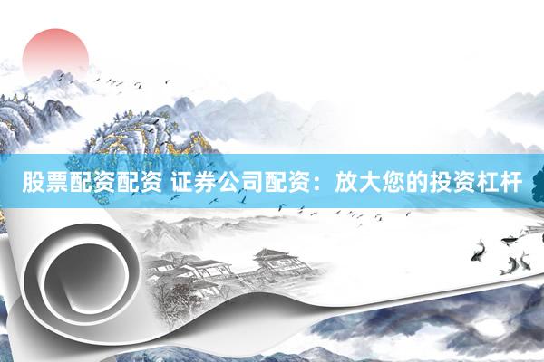 股票配资配资 证券公司配资：放大您的投资杠杆
