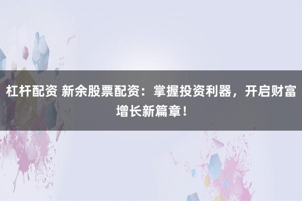 杠杆配资 新余股票配资：掌握投资利器，开启财富增长新篇章！
