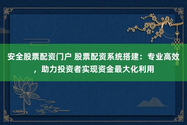 安全股票配资门户 股票配资系统搭建：专业高效，助力投资者实现资金最大化利用