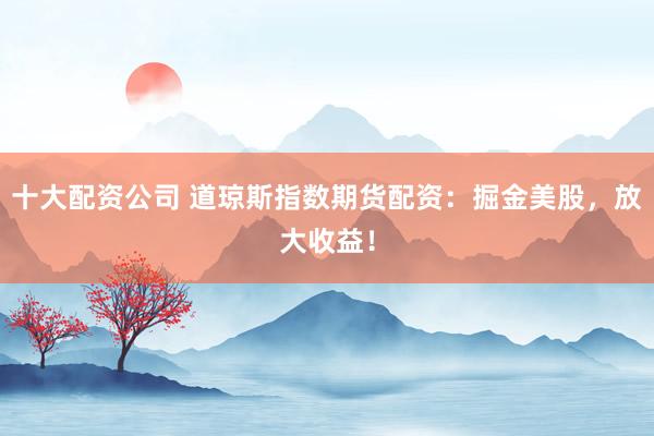 十大配资公司 道琼斯指数期货配资：掘金美股，放大收益！