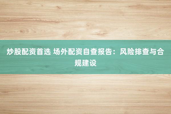 炒股配资首选 场外配资自查报告：风险排查与合规建设