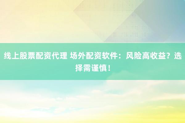 线上股票配资代理 场外配资软件：风险高收益？选择需谨慎！